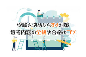 受験を決めたらすぐ対策　選考内容の全貌や合格のコツ