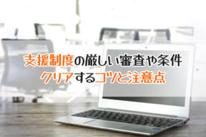 支援制度の厳しい審査や条件　クリアするコツと注意点