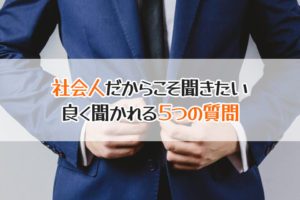 社会人だからこそ聞きたい　良く聞かれる５つの質問